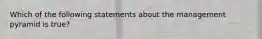 Which of the following statements about the management pyramid is true?