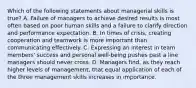 Which of the following statements about managerial skills is true? A. Failure of managers to achieve desired results is most often based on poor human skills and a failure to clarify direction and performance expectation. B. In times of crisis, creating cooperation and teamwork is more important than communicating effectively. C. Expressing an interest in team members' success and personal well-being pushes past a line managers should never cross. D. Managers find, as they reach higher levels of management, that equal application of each of the three management skills increases in importance.