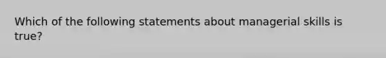 Which of the following statements about managerial skills is true?