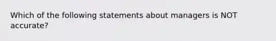 Which of the following statements about managers is NOT accurate?