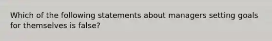 Which of the following statements about managers setting goals for themselves is false?