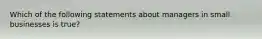 Which of the following statements about managers in small businesses is true?