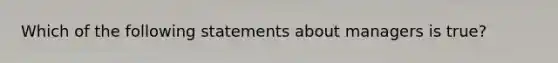 Which of the following statements about managers is true?