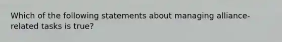 Which of the following statements about managing alliance-related tasks is true?