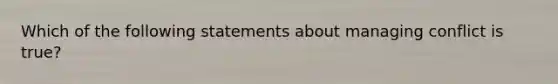 Which of the following statements about managing conflict is true?