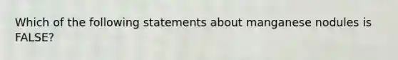 Which of the following statements about manganese nodules is FALSE?