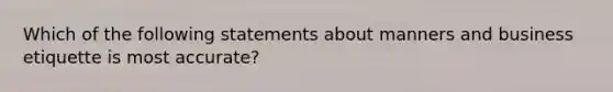 Which of the following statements about manners and business etiquette is most accurate?