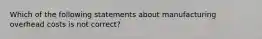 Which of the following statements about manufacturing overhead costs is not correct?