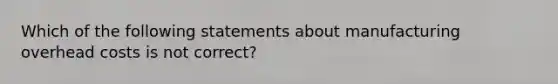 Which of the following statements about manufacturing overhead costs is not correct?