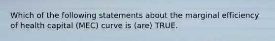 Which of the following statements about the marginal efficiency of health capital (MEC) curve is (are) TRUE.