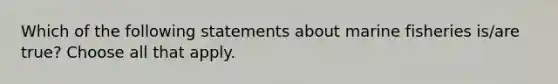 Which of the following statements about marine fisheries is/are true? Choose all that apply.