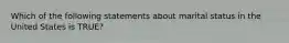Which of the following statements about marital status in the United States is TRUE?