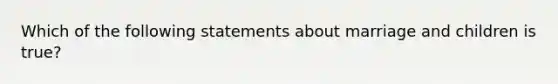 Which of the following statements about marriage and children is true?