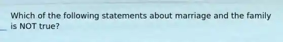 Which of the following statements about marriage and the family is NOT true?