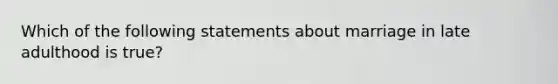 Which of the following statements about marriage in late adulthood is true?