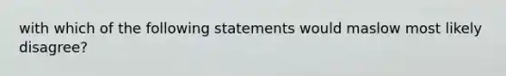 with which of the following statements would maslow most likely disagree?