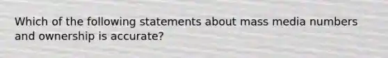 Which of the following statements about mass media numbers and ownership is accurate?