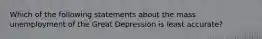 Which of the following statements about the mass unemployment of the Great Depression is least accurate?