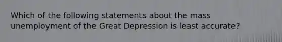 Which of the following statements about the mass unemployment of the Great Depression is least accurate?