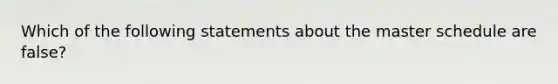 Which of the following statements about the master schedule are false?