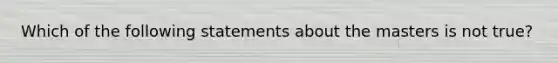 Which of the following statements about the masters is not true?