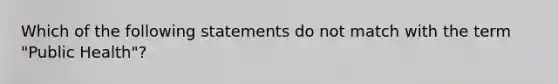 Which of the following statements do not match with the term "Public Health"?