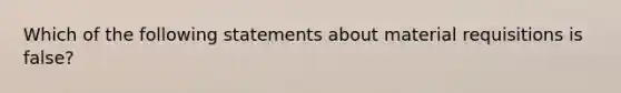 Which of the following statements about material requisitions is false?