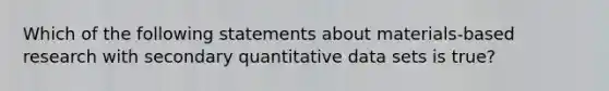 Which of the following statements about materials-based research with secondary quantitative data sets is true?