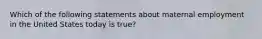 Which of the following statements about maternal employment in the United States today is true?