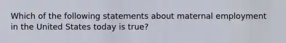 Which of the following statements about maternal employment in the United States today is true?