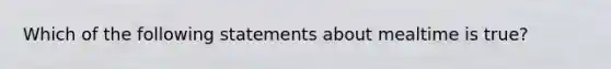 Which of the following statements about mealtime is true?