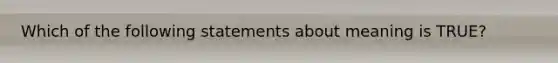 Which of the following statements about meaning is TRUE?