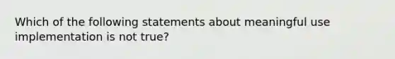 Which of the following statements about meaningful use implementation is not true?