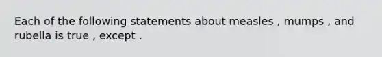 Each of the following statements about measles , mumps , and rubella is true , except .