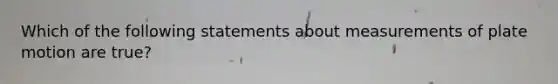 Which of the following statements about measurements of plate motion are true?