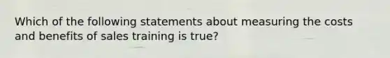 Which of the following statements about measuring the costs and benefits of sales training is true?