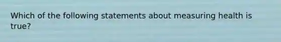 Which of the following statements about measuring health is true?