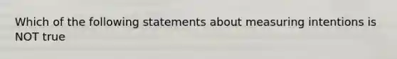 Which of the following statements about measuring intentions is NOT true