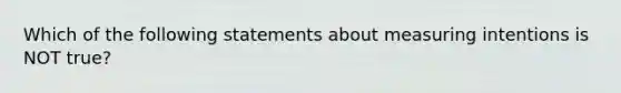 Which of the following statements about measuring intentions is NOT true?