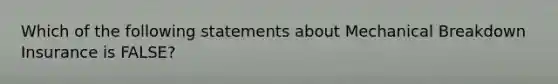 Which of the following statements about Mechanical Breakdown Insurance is FALSE?