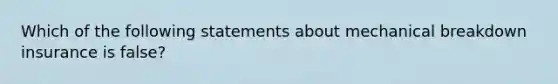 Which of the following statements about mechanical breakdown insurance is false?