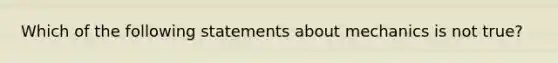 Which of the following statements about mechanics is not true?