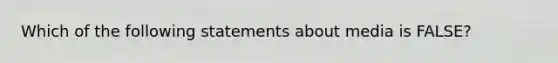 Which of the following statements about media is FALSE?