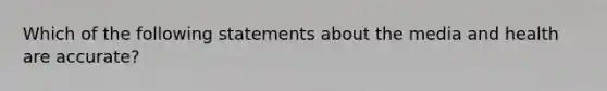 Which of the following statements about the media and health are accurate?