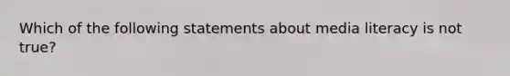 Which of the following statements about media literacy is not true?