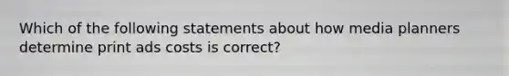 Which of the following statements about how media planners determine print ads costs is correct?