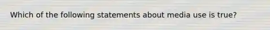 Which of the following statements about media use is true?