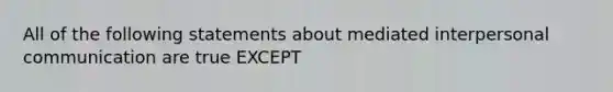 All of the following statements about mediated interpersonal communication are true EXCEPT