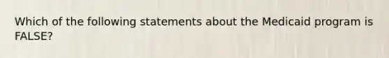 Which of the following statements about the Medicaid program is FALSE?