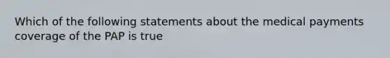 Which of the following statements about the medical payments coverage of the PAP is true